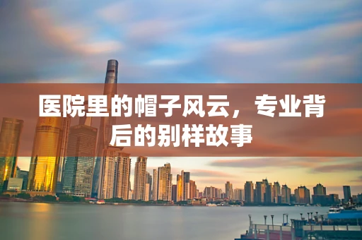 医院里的帽子风云，专业背后的别样故事