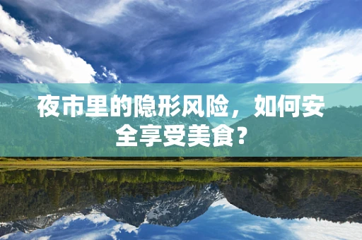 夜市里的隐形风险，如何安全享受美食？