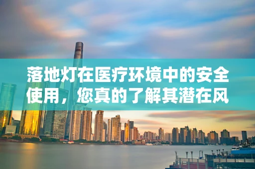 落地灯在医疗环境中的安全使用，您真的了解其潜在风险吗？