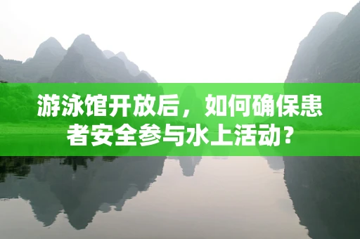 游泳馆开放后，如何确保患者安全参与水上活动？