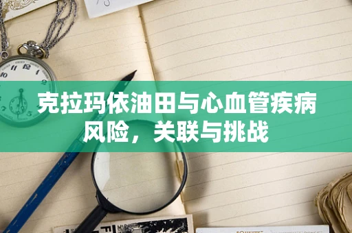 克拉玛依油田与心血管疾病风险，关联与挑战