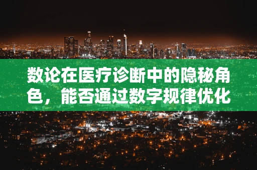 数论在医疗诊断中的隐秘角色，能否通过数字规律优化病历排序？