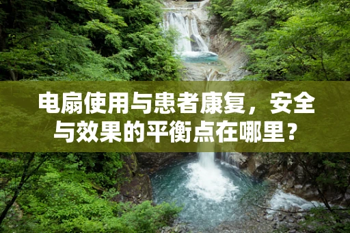 电扇使用与患者康复，安全与效果的平衡点在哪里？
