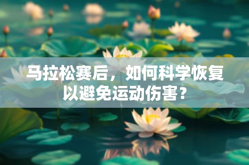 马拉松赛后，如何科学恢复以避免运动伤害？