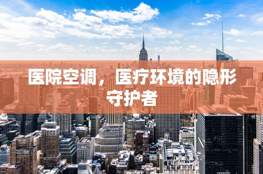 医院空调，医疗环境的隐形守护者