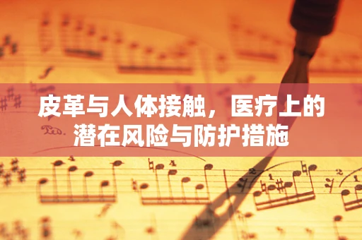 皮革与人体接触，医疗上的潜在风险与防护措施