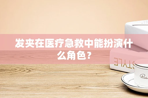 发夹在医疗急救中能扮演什么角色？