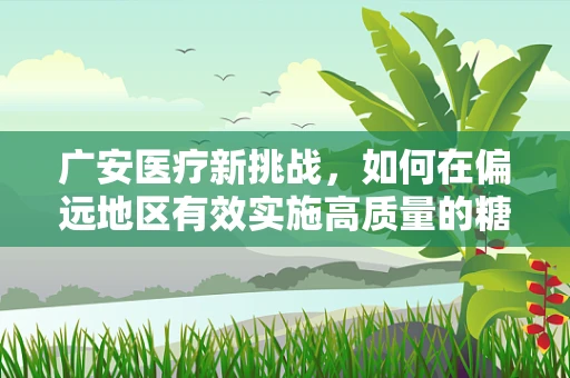 广安医疗新挑战，如何在偏远地区有效实施高质量的糖尿病管理？
