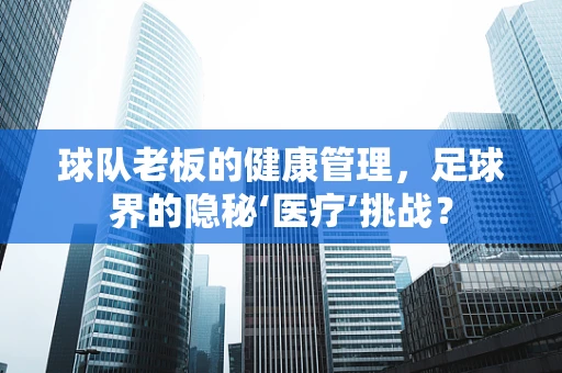 球队老板的健康管理，足球界的隐秘‘医疗’挑战？