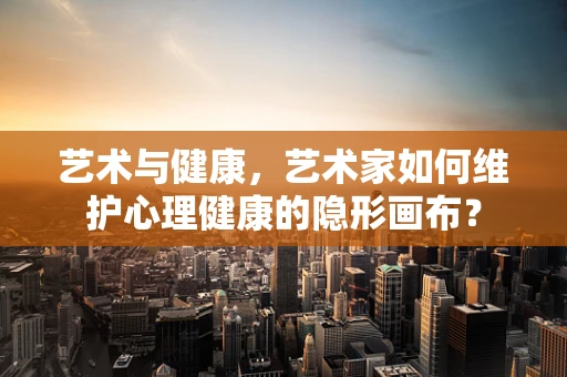 艺术与健康，艺术家如何维护心理健康的隐形画布？