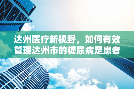 达州医疗新视野，如何有效管理达州市的糖尿病足患者？