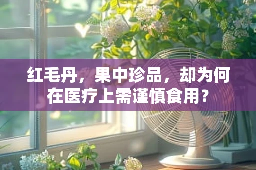 红毛丹，果中珍品，却为何在医疗上需谨慎食用？