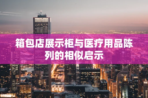 箱包店展示柜与医疗用品陈列的相似启示