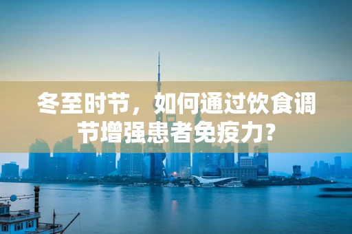 冬至时节，如何通过饮食调节增强患者免疫力？
