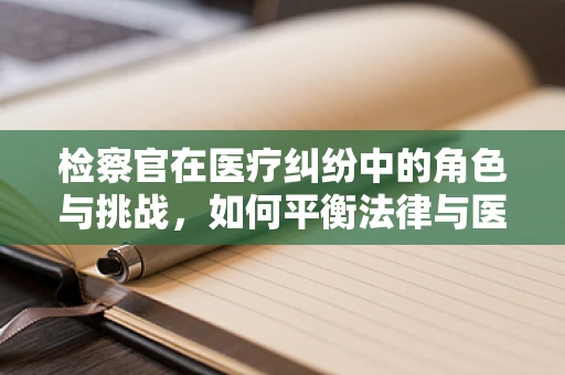 检察官在医疗纠纷中的角色与挑战，如何平衡法律与医学的边界？