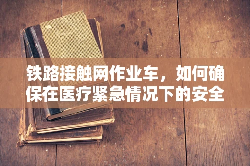 铁路接触网作业车，如何确保在医疗紧急情况下的安全使用？