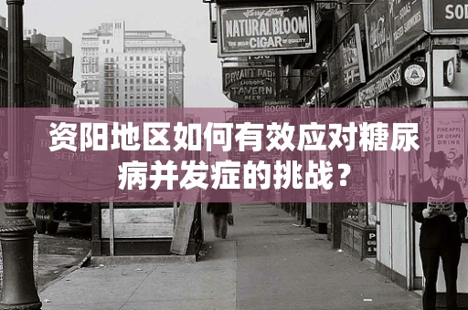 资阳地区如何有效应对糖尿病并发症的挑战？