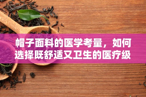 帽子面料的医学考量，如何选择既舒适又卫生的医疗级帽子？