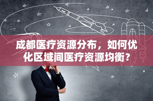 成都医疗资源分布，如何优化区域间医疗资源均衡？
