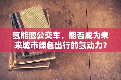 氢能源公交车，能否成为未来城市绿色出行的氢动力？