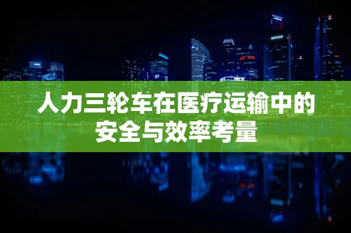 人力三轮车在医疗运输中的安全与效率考量