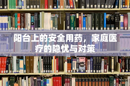 阳台上的安全用药，家庭医疗的隐忧与对策