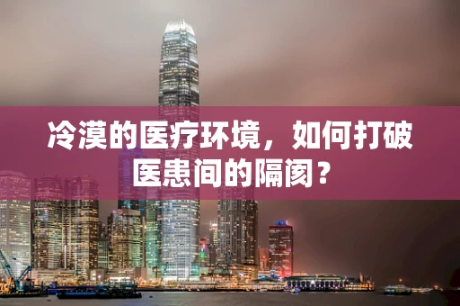 冷漠的医疗环境，如何打破医患间的隔阂？