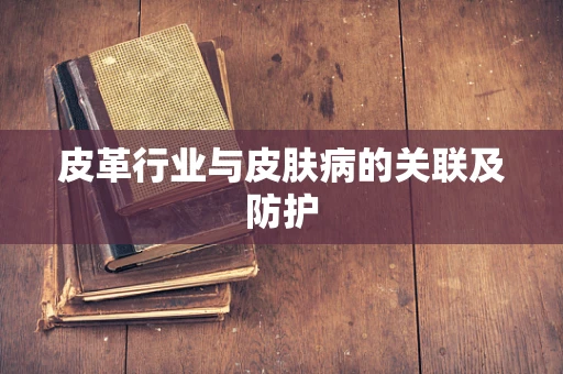 皮革行业与皮肤病的关联及防护