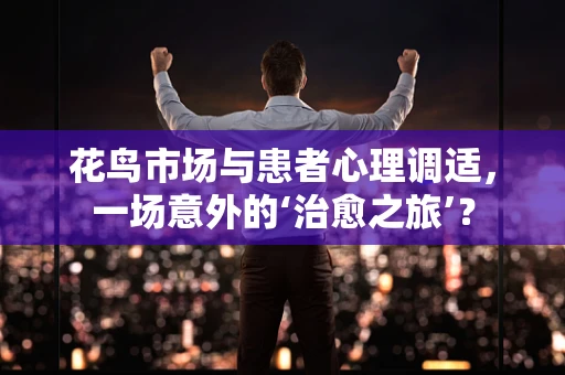 花鸟市场与患者心理调适，一场意外的‘治愈之旅’？