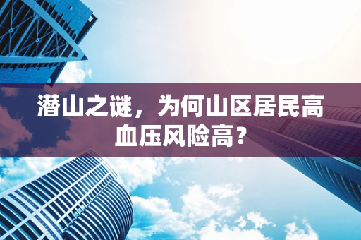 潜山之谜，为何山区居民高血压风险高？