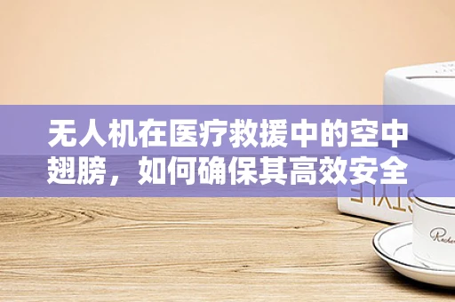 无人机在医疗救援中的空中翅膀，如何确保其高效安全地执行任务？
