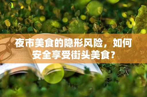 夜市美食的隐形风险，如何安全享受街头美食？