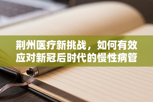 荆州医疗新挑战，如何有效应对新冠后时代的慢性病管理？