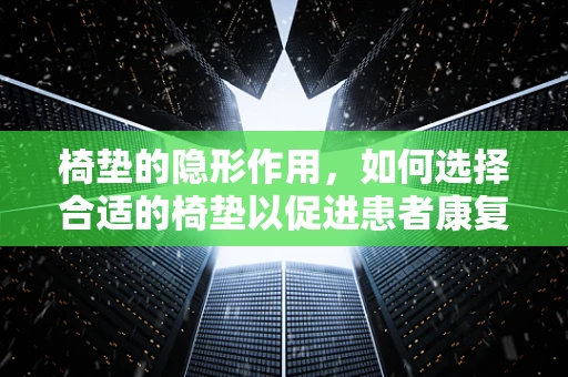 椅垫的隐形作用，如何选择合适的椅垫以促进患者康复？