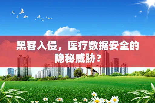 黑客入侵，医疗数据安全的隐秘威胁？