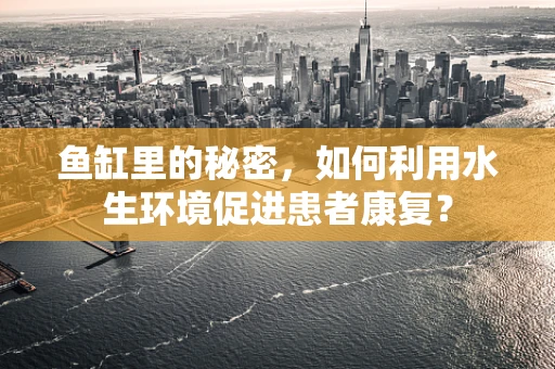 鱼缸里的秘密，如何利用水生环境促进患者康复？