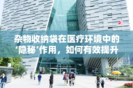 杂物收纳袋在医疗环境中的‘隐秘’作用，如何有效提升急诊科工作效率？