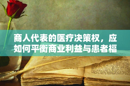 商人代表的医疗决策权，应如何平衡商业利益与患者福祉？