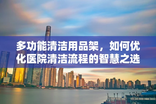 多功能清洁用品架，如何优化医院清洁流程的智慧之选？