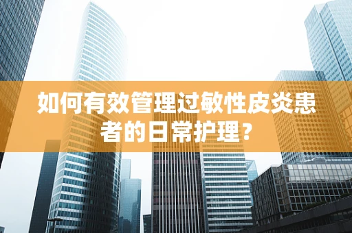 如何有效管理过敏性皮炎患者的日常护理？