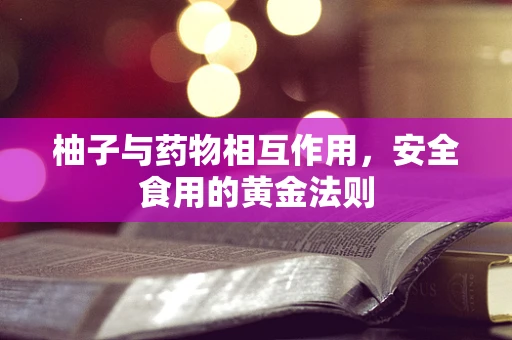 柚子与药物相互作用，安全食用的黄金法则
