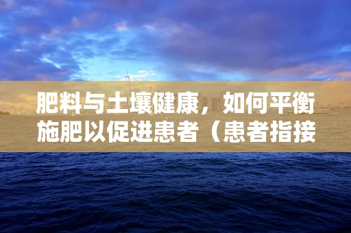 肥料与土壤健康，如何平衡施肥以促进患者（患者指接受治疗的患者）康复环境？