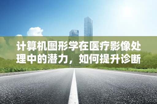 计算机图形学在医疗影像处理中的潜力，如何提升诊断精度？