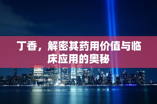 丁香，解密其药用价值与临床应用的奥秘