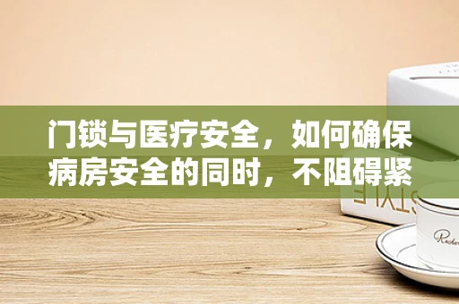 门锁与医疗安全，如何确保病房安全的同时，不阻碍紧急救援？