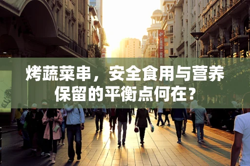 烤蔬菜串，安全食用与营养保留的平衡点何在？