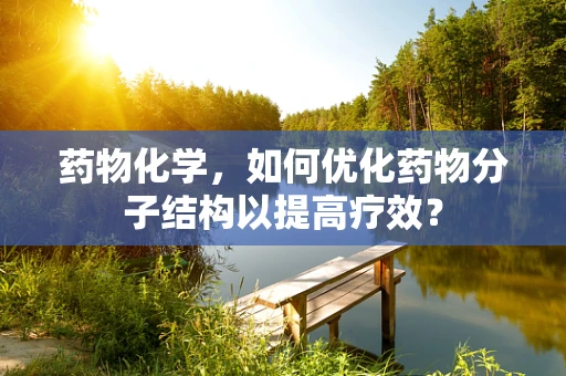 药物化学，如何优化药物分子结构以提高疗效？
