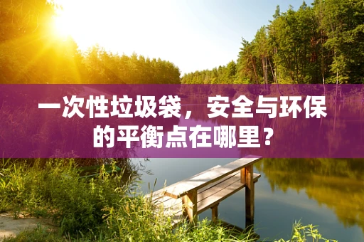 一次性垃圾袋，安全与环保的平衡点在哪里？