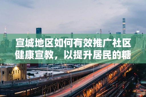 宣城地区如何有效推广社区健康宣教，以提升居民的糖尿病自我管理能力？