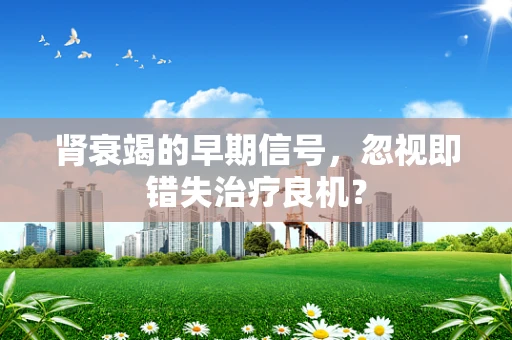 肾衰竭的早期信号，忽视即错失治疗良机？